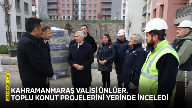Kahramanmaraş Valisi Ünlüer, toplu konut projelerini yerinde inceledi