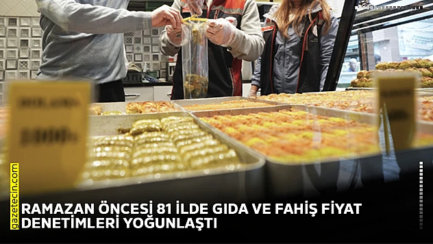 Ramazan öncesi 81 ilde gıda ve fahiş fiyat denetimleri yoğunlaştı