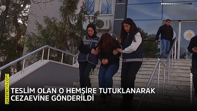 Teslim olan o hemşire tutuklanarak cezaevine gönderildi