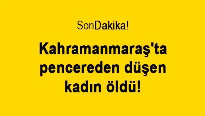 Kahramanmaraş'ta pencereden düşen kadın öldü!