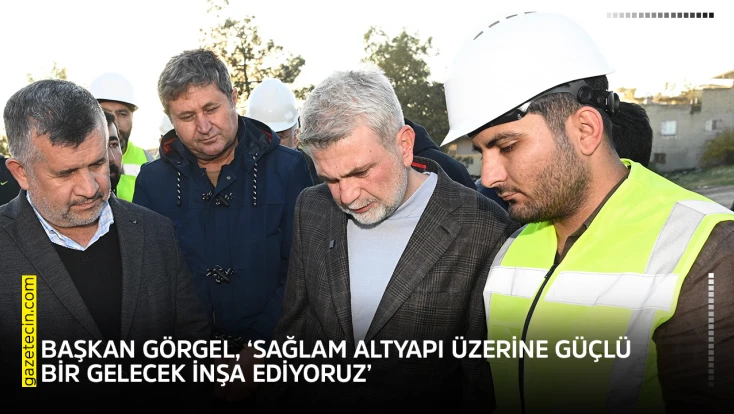 Başkan Görgel, ‘Sağlam altyapı üzerine güçlü bir gelecek inşa ediyoruz’