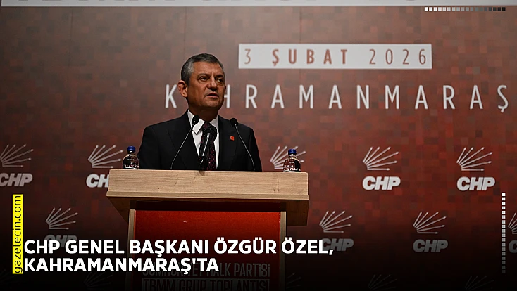 CHP Genel Başkanı Özgür Özel, Kahramanmaraş'ta