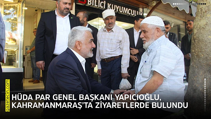HÜDA PAR Genel Başkanı Yapıcıoğlu, Kahramanmaraş’ta ziyaretlerde bulundu