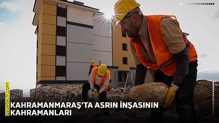 Kahramanmaraş’ta asrın inşasının kahramanları