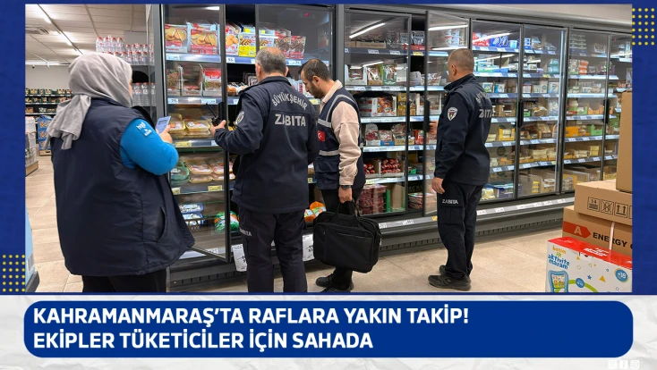 Kahramanmaraş’ta raflara yakın takip! Ekipler tüketiciler için sahada