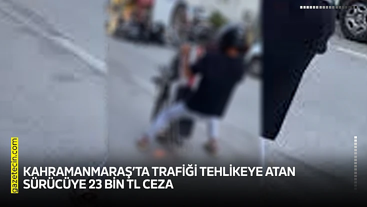 Kahramanmaraş’ta trafiği tehlikeye atan sürücüye 23 bin TL ceza