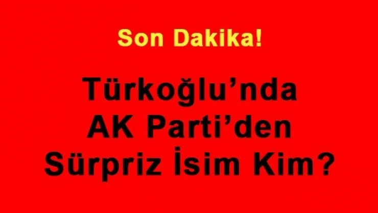 Türkoğlu'nda AK Parti'den Sürpriz İsim Kim?
