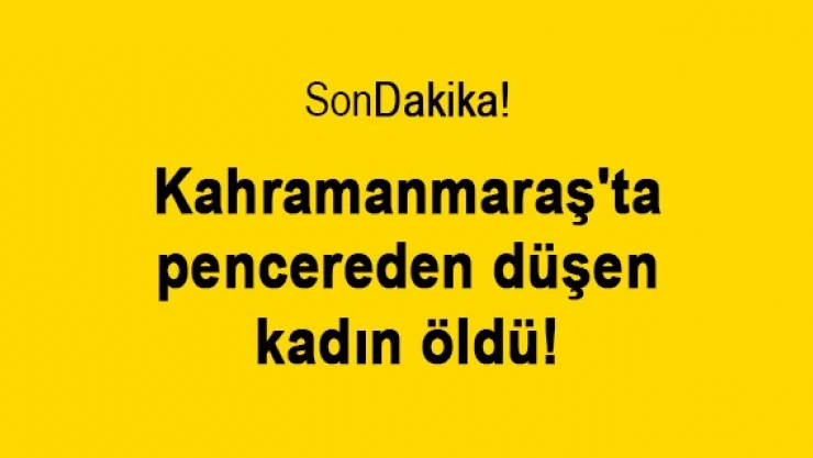 Kahramanmaraş'ta pencereden düşen kadın öldü!