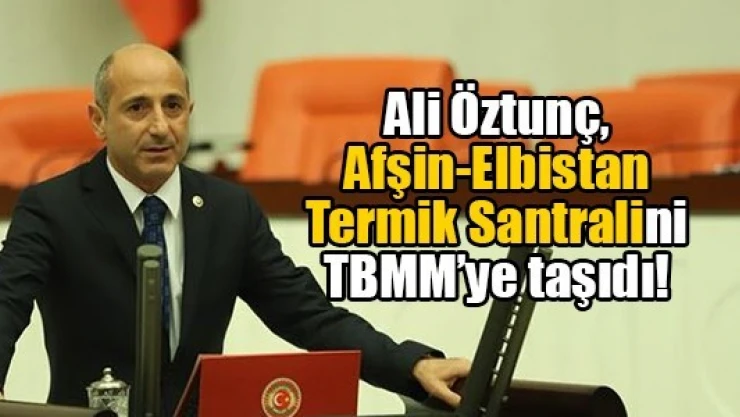 Öztunç, Afşin-Elbistan Termik Santralini TBMM'ye taşıdı!