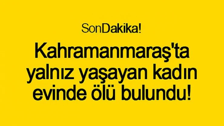 Kahramanmaraş'ta yalnız yaşayan kadın evinde ölü bulundu
