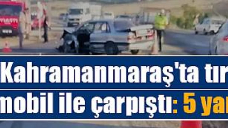 Kahramanmaraş'ta tır otomobil ile çarpıştı: 5 yaralı