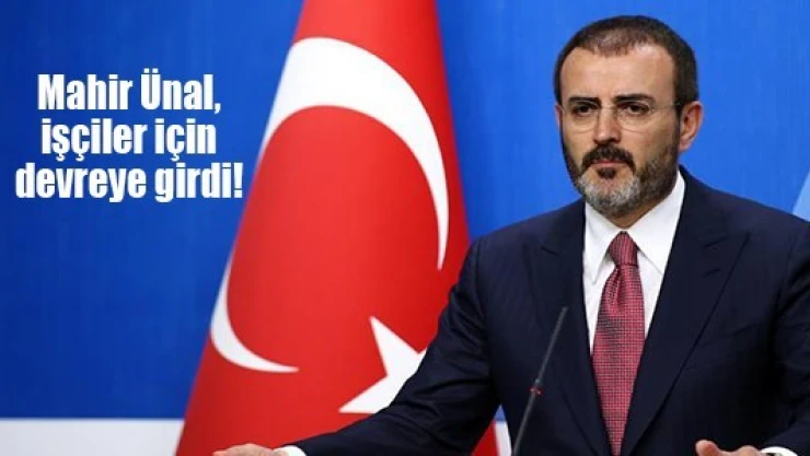 Mahir Ünal, işçiler için devreye girdi!