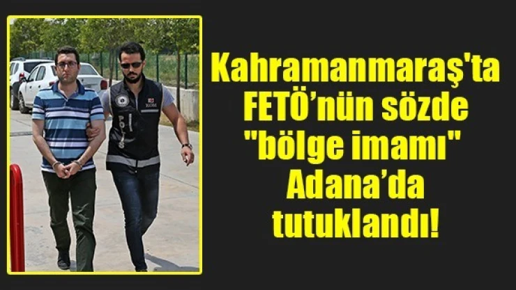 Kahramanmaraş'ta FETÖ'nün sözde 'bölge imamı' Adana'da tutuklandı!