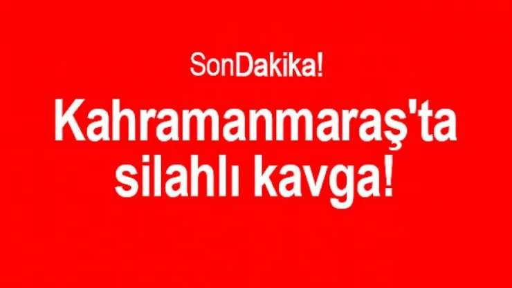 Kahramanmaraş'ta silahlı kavga!