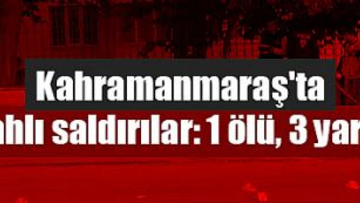 Kahramanmaraş'ta silahlı saldırılar: 1 ölü, 3 yaralı!