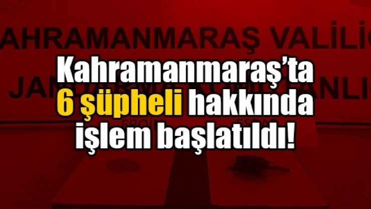 Kahramanmaraş'ta 6 şüpheli hakkında işlem başlatıldı!