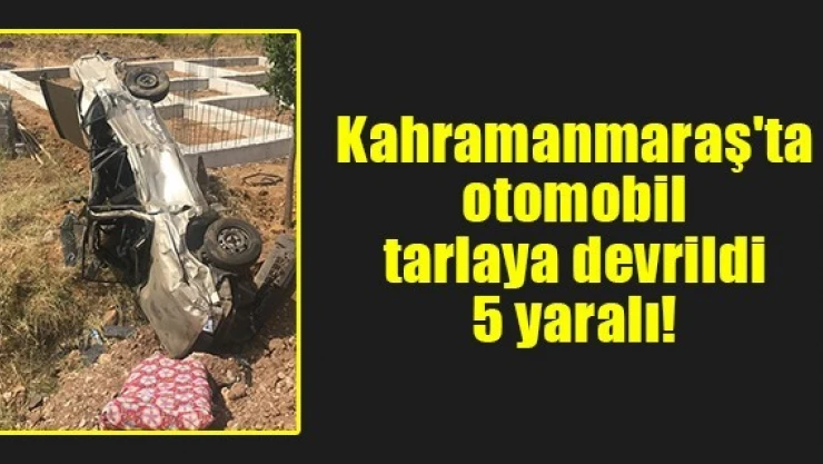 Kahramanmaraş'ta otomobil tarlaya devrildi: 5 yaralı!