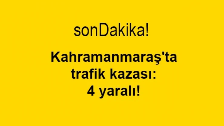 Kahramanmaraş'ta trafik kazası: 4 yaralı!