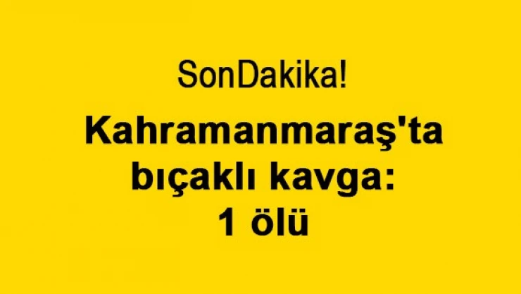 Kahramanmaraş'ta bıçaklı kavga: 1 ölü