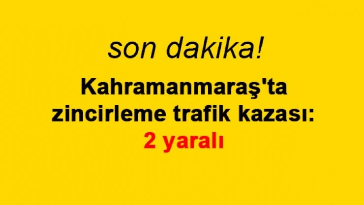 Kahramanmaraş'ta zincirleme trafik kazası: 2 yaralı