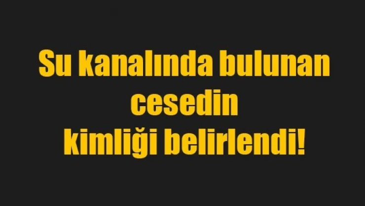 Su kanalında bulunan cesedin kimliği belirlendi!