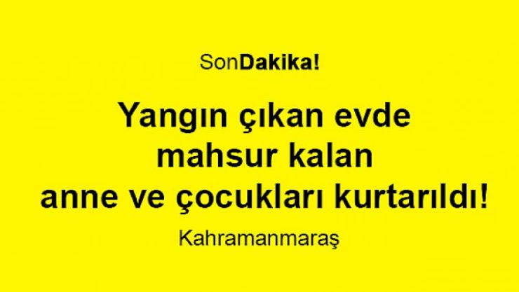 Yangın çıkan evde mahsur kalan anne ve çocukları kurtarıldı