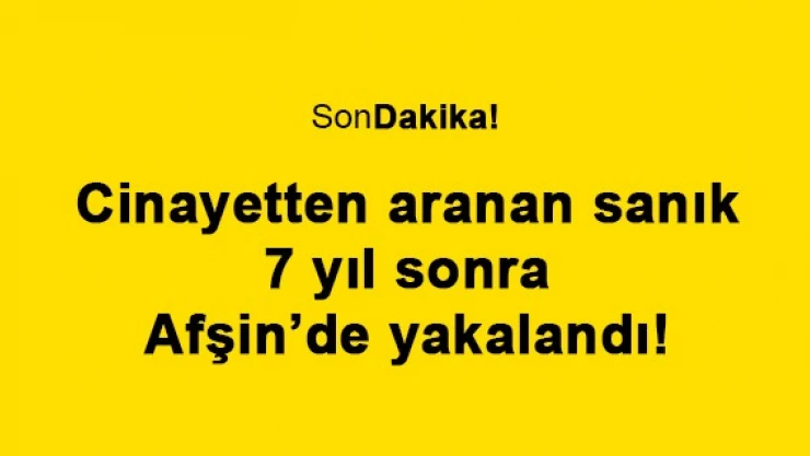 Cinayetten aranan sanık 7 yıl sonra Afşin'de yakalandı!