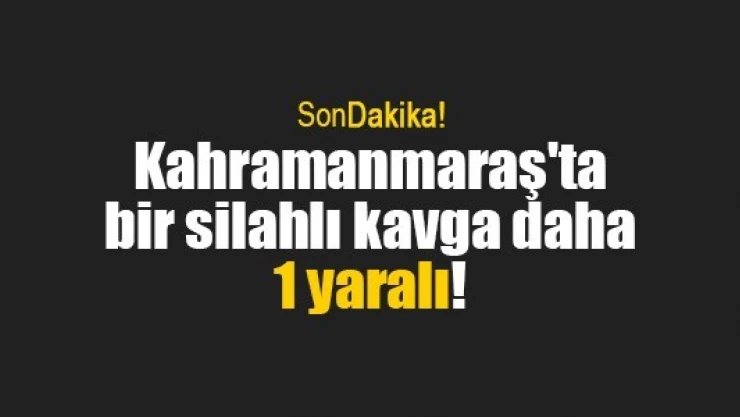 Kahramanmaraş'ta bir silahlı kavga daha: 1 yaralı!