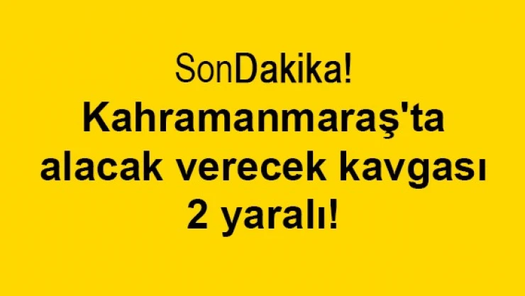 Kahramanmaraş'ta alacak verecek kavgası: 2 yaralı!