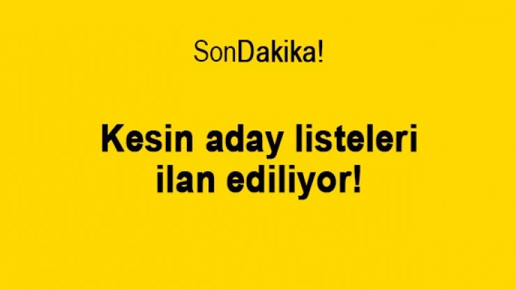 Kesin aday listeleri ilan ediliyor!