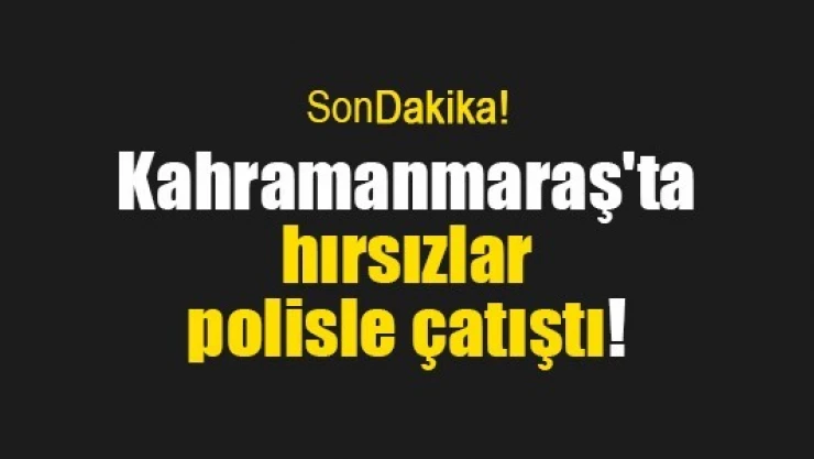 Kahramanmaraş'ta hırsızlar polisle çatıştı!