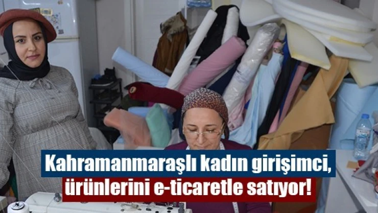 Kahramanmaraşlı kadın girişimci, ürünlerini e-ticaretle satıyor!