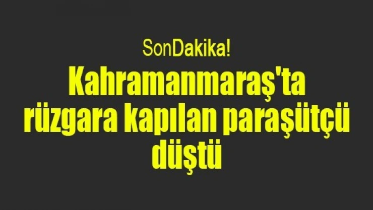 Kahramanmaraş'ta rüzgara kapılan paraşütçü düştü