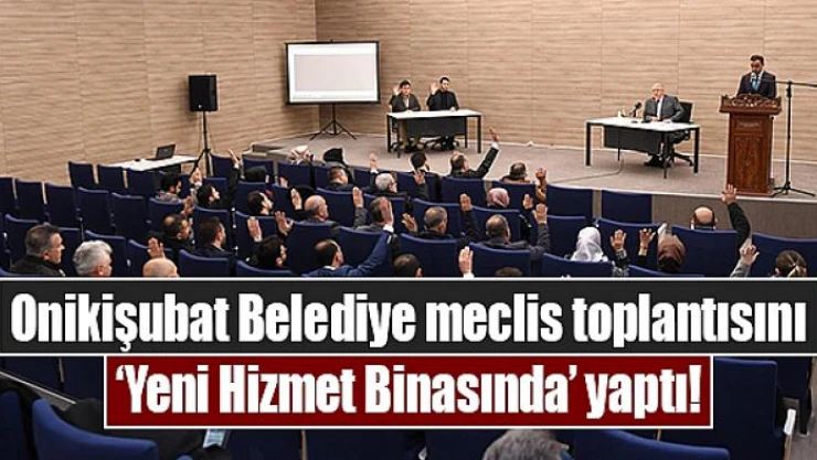 Onikişubat Belediye meclis toplantısını 'Yeni Hizmet Binasında' yaptı!