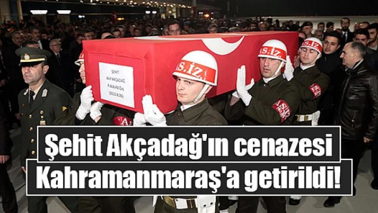 Şehit Akçadağ'ın cenazesi Kahramanmaraş'a getirildi!