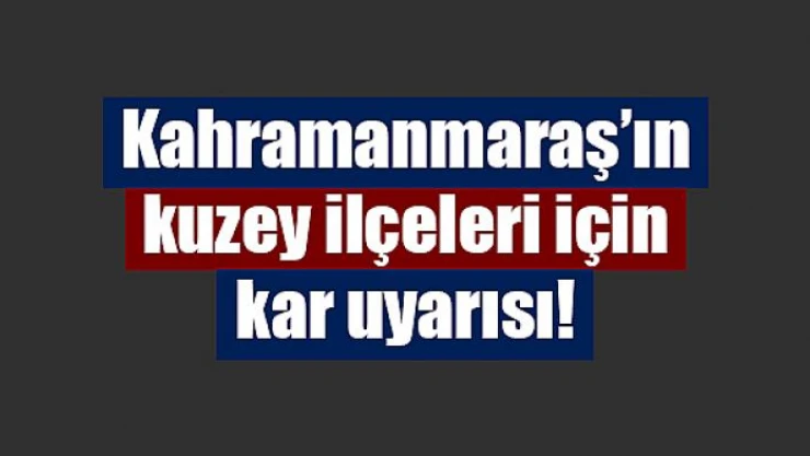 Kahramanmaraş'ın kuzey ilçeleri için kar uyarısı!