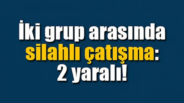 İki grup arasında silahlı çatışma: 2 yaralı