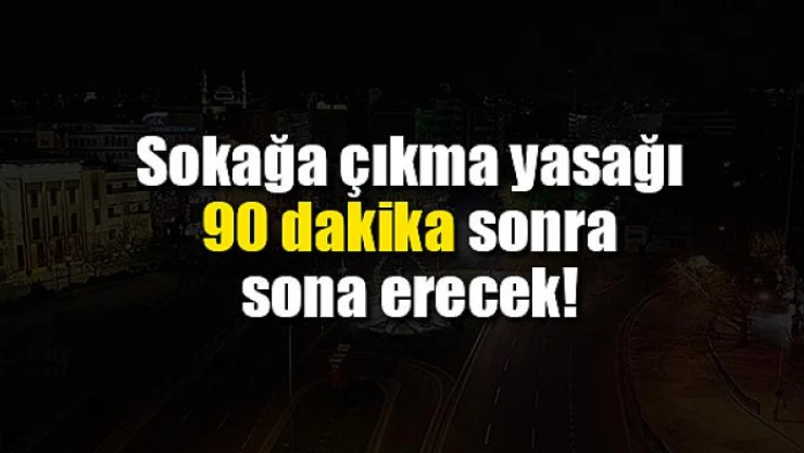 Sokağa çıkma yasağı 90 dakika sonra sona erecek!