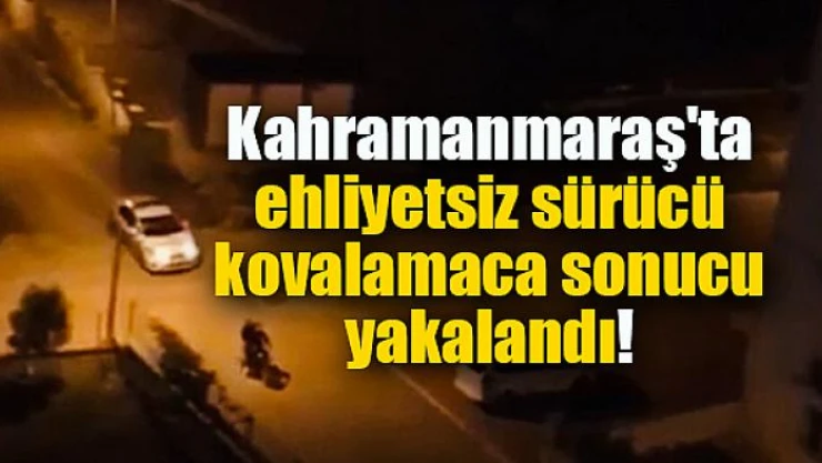 Kahramanmaraş'ta ehliyetsiz sürücü kovalamaca sonucu yakalandı!