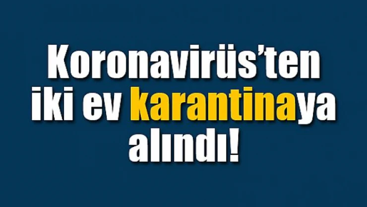 İki ev karantinaya alındı