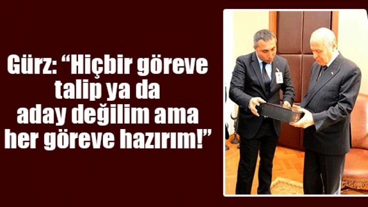 Gürz: 'Hiçbir göreve talip ya da aday değilim ama her göreve hazırım'