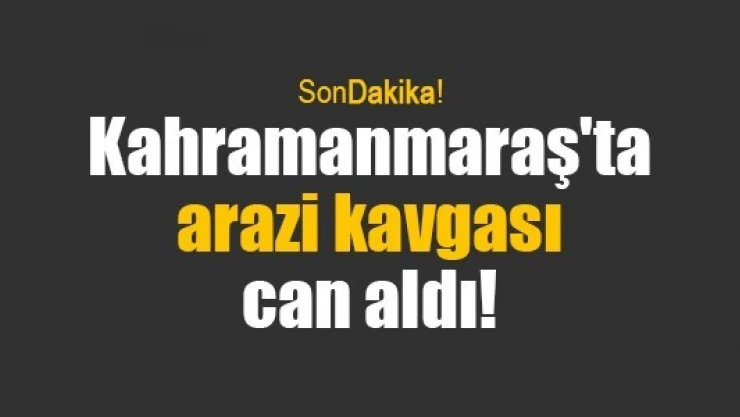 Kahramanmaraş'ta arazi kavgası can aldı!