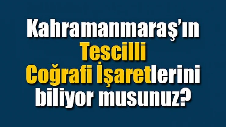 Kahramanmaraş'ın Tescilli Coğrafi İşaretlerini biliyor musunuz?