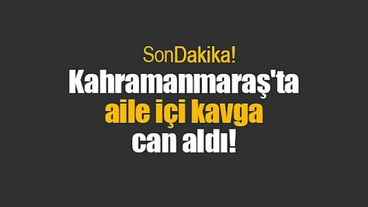 Kahramanmaraş'ta aile içi kavga can aldı!