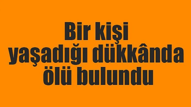 Bir kişi yaşadığı dükkânda ölü bulundu