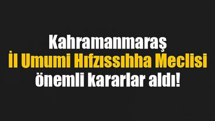 Kahramanmaraş İl Umumi Hıfzıssıhha Meclisi önemli kararlar aldı!