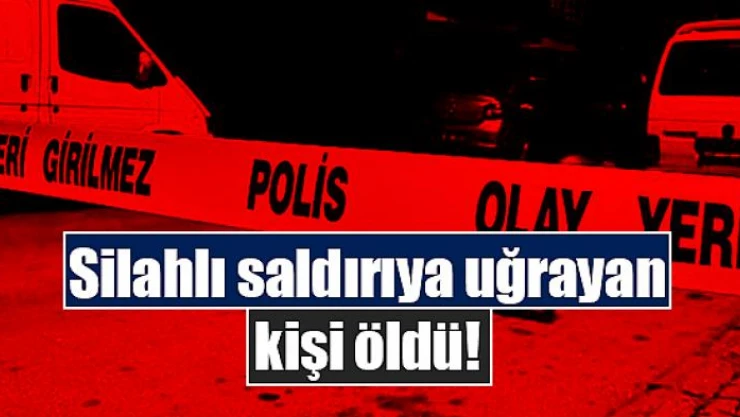 Silahlı saldırıya uğrayan kişi öldü!