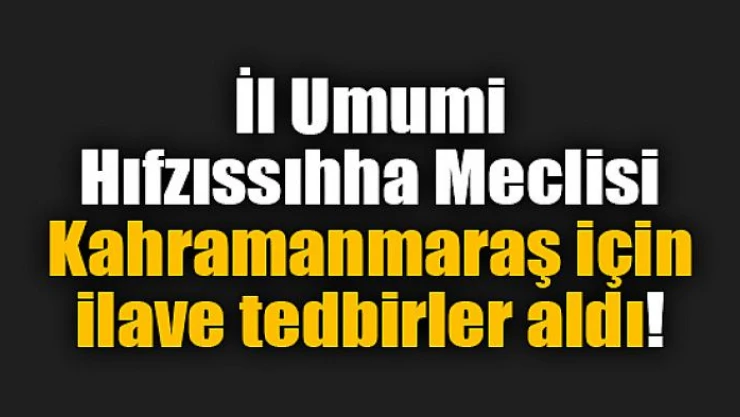İl Umumi Hıfzıssıhha Meclisi Kahramanmaraş için ilave tedbirler aldı!