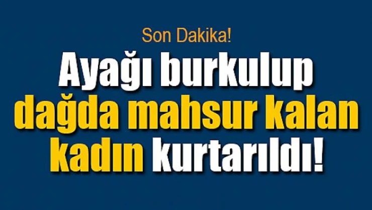 Ayağı burkulup dağda mahsur kalan kadın kurtarıldı