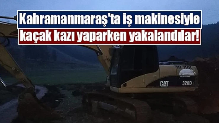 Kahramanmaraş'ta iş makinesiyle kaçak kazı yaparken yakalandılar!